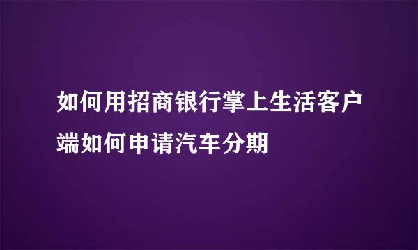 如何用招商银行掌上生活客户端如何申请汽车分期