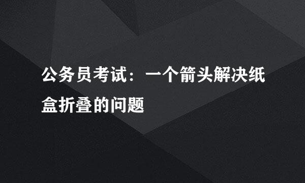 公务员考试：一个箭头解决纸盒折叠的问题