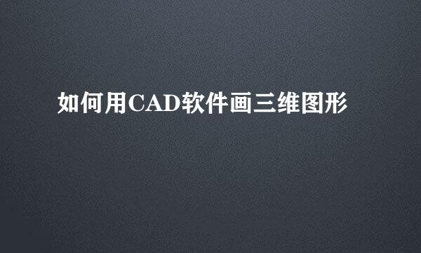 如何用CAD软件画三维图形