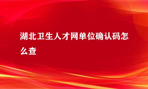 湖北卫生人才网单位确认码怎么查