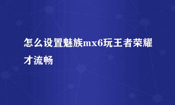怎么设置魅族mx6玩王者荣耀才流畅