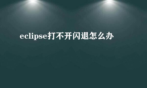eclipse打不开闪退怎么办