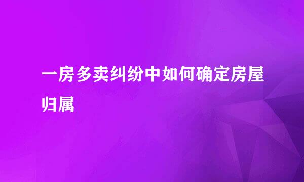一房多卖纠纷中如何确定房屋归属