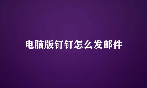 电脑版钉钉怎么发邮件