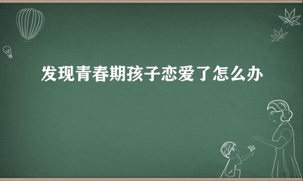 发现青春期孩子恋爱了怎么办