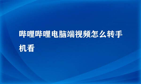 哔哩哔哩电脑端视频怎么转手机看