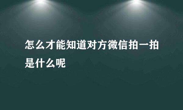 怎么才能知道对方微信拍一拍是什么呢