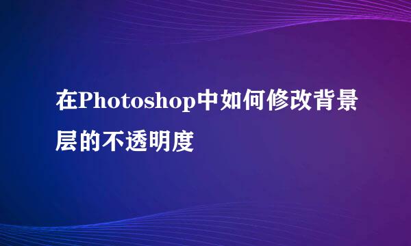 在Photoshop中如何修改背景层的不透明度