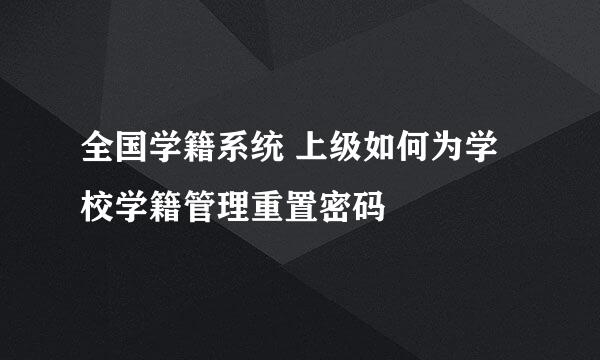 全国学籍系统 上级如何为学校学籍管理重置密码