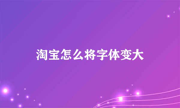 淘宝怎么将字体变大