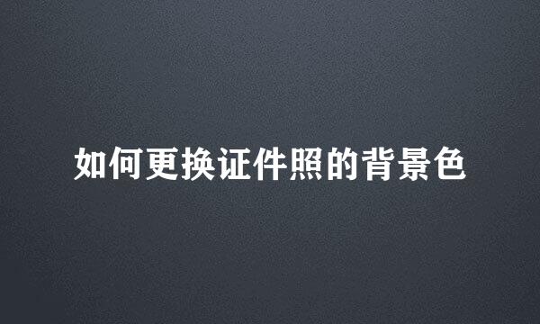 如何更换证件照的背景色