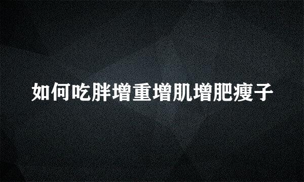 如何吃胖增重增肌增肥瘦子