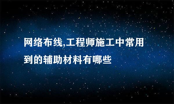 网络布线,工程师施工中常用到的辅助材料有哪些