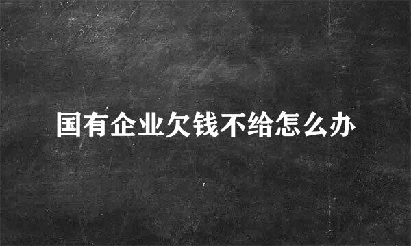 国有企业欠钱不给怎么办