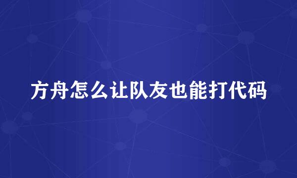 方舟怎么让队友也能打代码