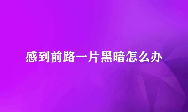 感到前路一片黑暗怎么办