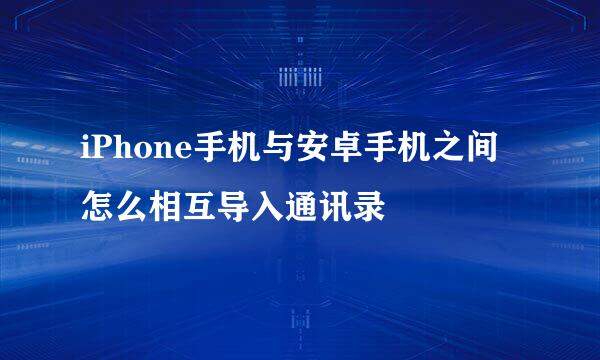iPhone手机与安卓手机之间怎么相互导入通讯录