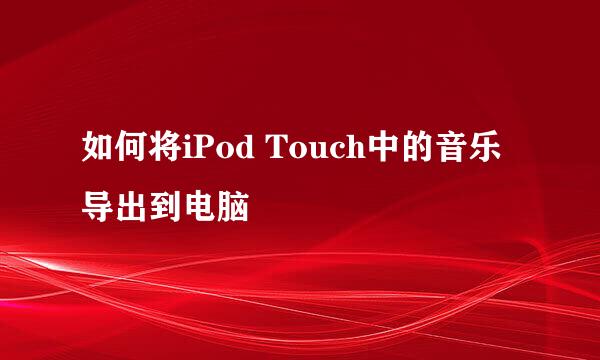 如何将iPod Touch中的音乐导出到电脑