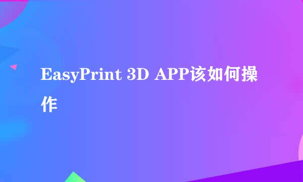 EasyPrint 3D APP该如何操作