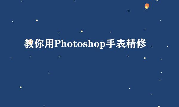 教你用Photoshop手表精修
