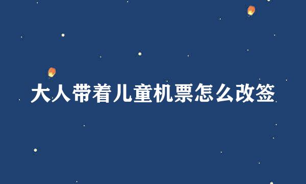 大人带着儿童机票怎么改签