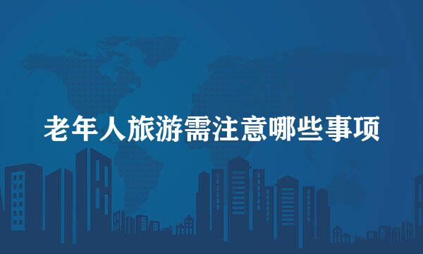 老年人旅游需注意哪些事项
