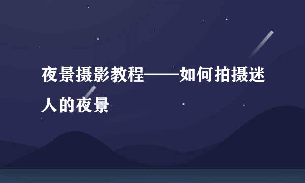 夜景摄影教程——如何拍摄迷人的夜景