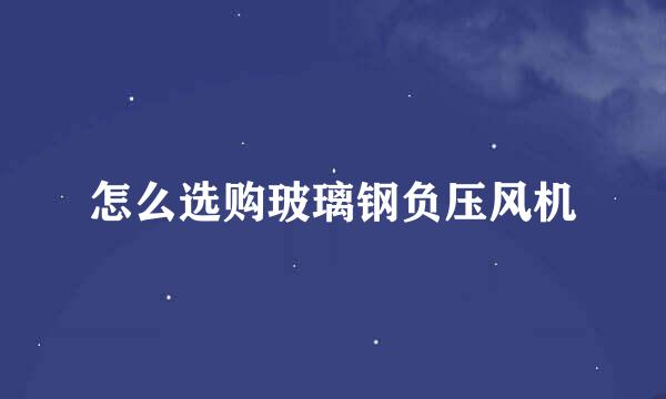 怎么选购玻璃钢负压风机