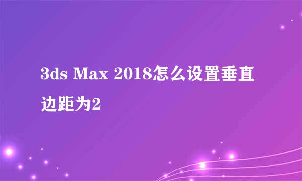 3ds Max 2018怎么设置垂直边距为2