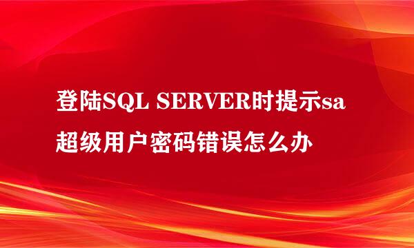 登陆SQL SERVER时提示sa超级用户密码错误怎么办