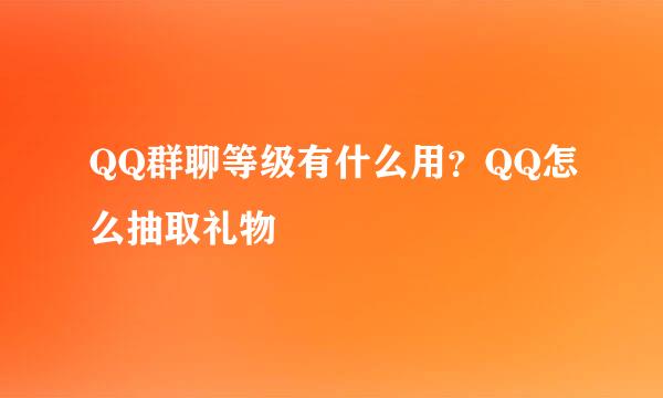 QQ群聊等级有什么用？QQ怎么抽取礼物