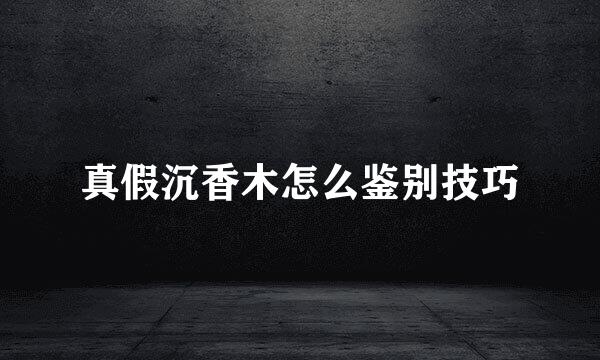 真假沉香木怎么鉴别技巧