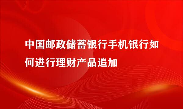 中国邮政储蓄银行手机银行如何进行理财产品追加