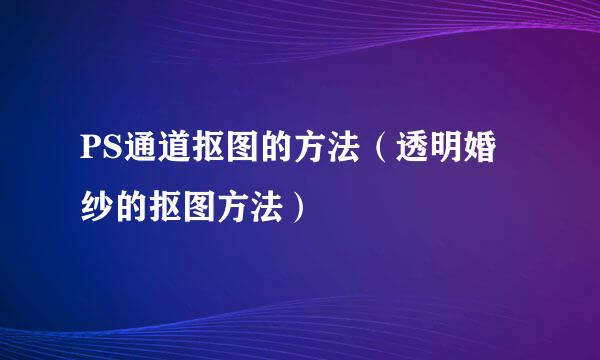 PS通道抠图的方法（透明婚纱的抠图方法）