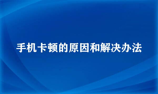 手机卡顿的原因和解决办法