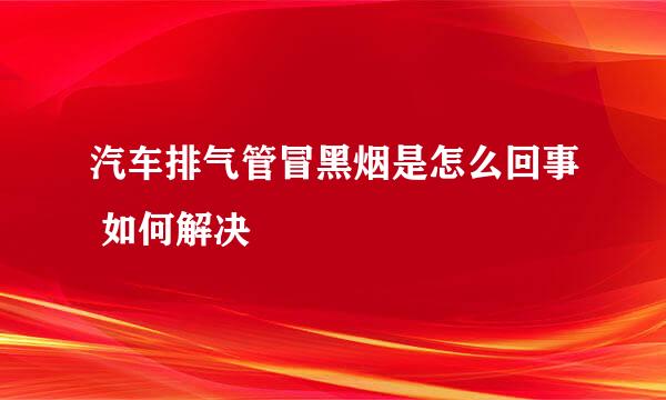 汽车排气管冒黑烟是怎么回事 如何解决