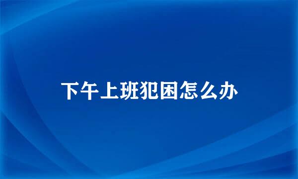下午上班犯困怎么办