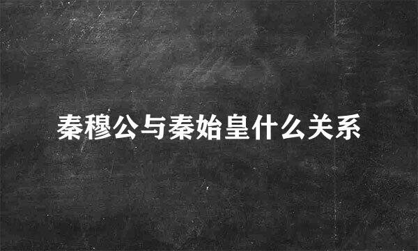 秦穆公与秦始皇什么关系