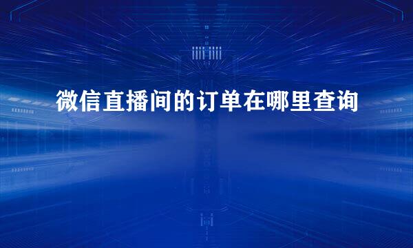 微信直播间的订单在哪里查询