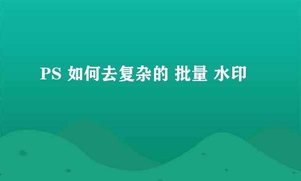 PS 如何去复杂的 批量 水印