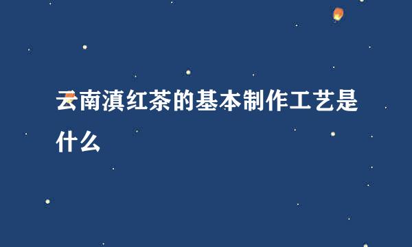 云南滇红茶的基本制作工艺是什么