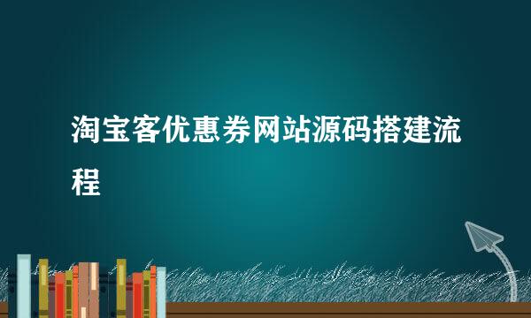淘宝客优惠券网站源码搭建流程