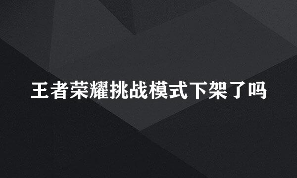 王者荣耀挑战模式下架了吗