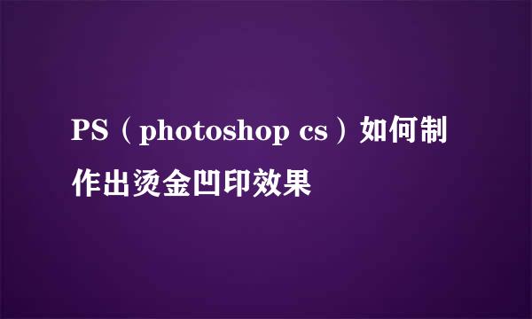PS（photoshop cs）如何制作出烫金凹印效果