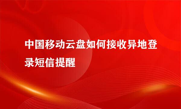中国移动云盘如何接收异地登录短信提醒
