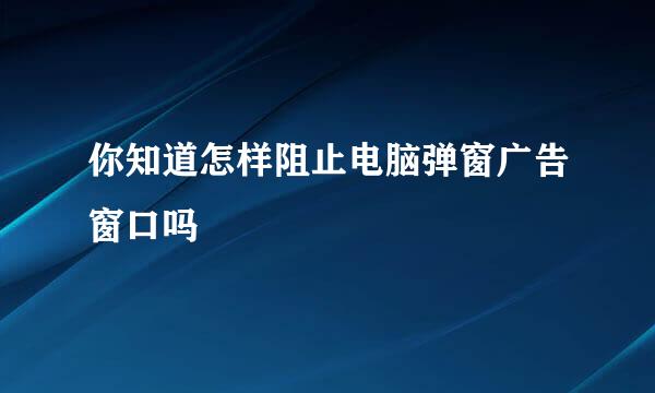 你知道怎样阻止电脑弹窗广告窗口吗