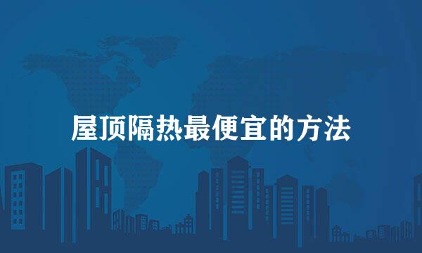 屋顶隔热最便宜的方法