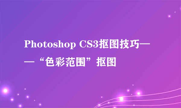 Photoshop CS3抠图技巧——“色彩范围”抠图