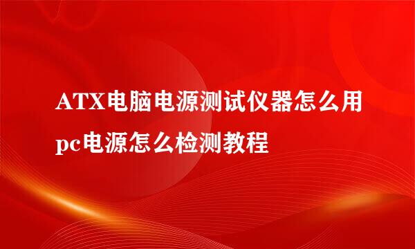 ATX电脑电源测试仪器怎么用pc电源怎么检测教程