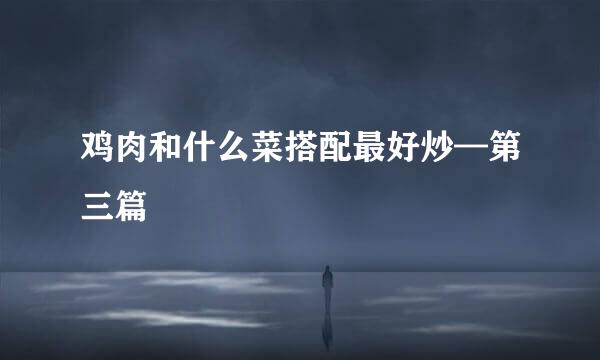 鸡肉和什么菜搭配最好炒—第三篇